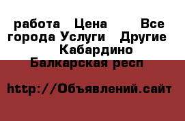 работа › Цена ­ 1 - Все города Услуги » Другие   . Кабардино-Балкарская респ.